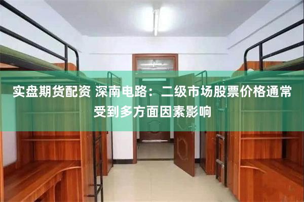 实盘期货配资 深南电路：二级市场股票价格通常受到多方面因素影响