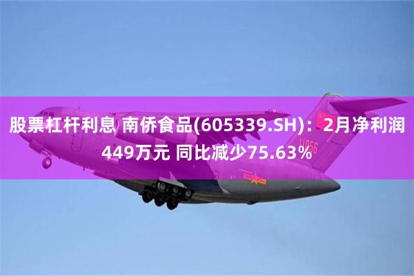股票杠杆利息 南侨食品(605339.SH)：2月净利润449万元 同比减少75.63%