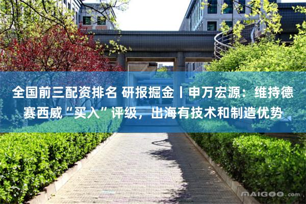 全国前三配资排名 研报掘金丨申万宏源：维持德赛西威“买入”评级，出海有技术和制造优势