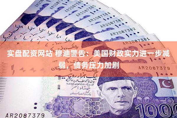实盘配资网站 穆迪警告：美国财政实力进一步减弱，债务压力加剧