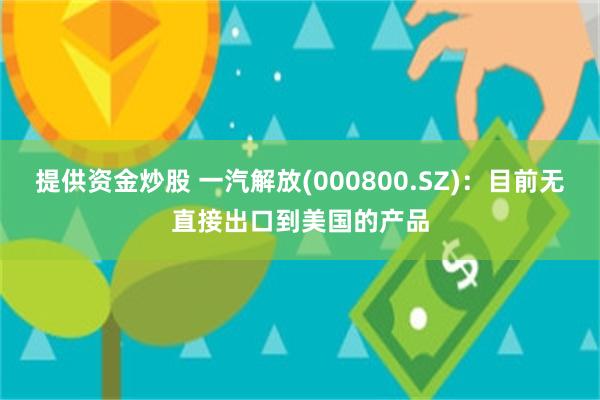 提供资金炒股 一汽解放(000800.SZ)：目前无直接出口到美国的产品