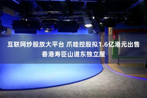互联网炒股放大平台 爪哇控股拟1.6亿港元出售香港寿臣山道东独立屋