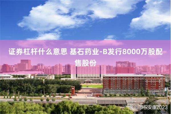 证券杠杆什么意思 基石药业-B发行8000万股配售股份