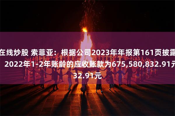 在线炒股 索菲亚：根据公司2023年年报第161页披露，2022年1-2年账龄的应收账款为675,580,832.91元