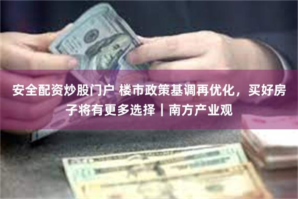安全配资炒股门户 楼市政策基调再优化，买好房子将有更多选择｜南方产业观
