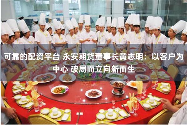 可靠的配资平台 永安期货董事长黄志明：以客户为中心 破局而立向新而生
