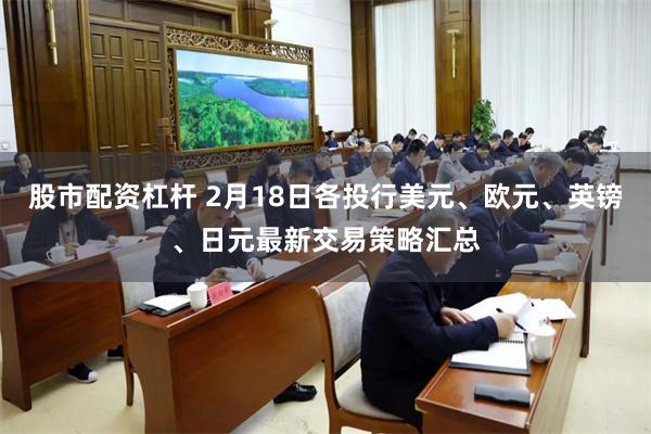 股市配资杠杆 2月18日各投行美元、欧元、英镑、日元最新交易策略汇总