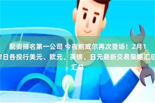 配资排名第一公司 今夜鲍威尔再次登场！2月12日各投行美元、欧元、英镑、日元最新交易策略汇总
