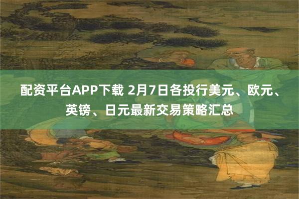 配资平台APP下载 2月7日各投行美元、欧元、英镑、日元最新交易策略汇总