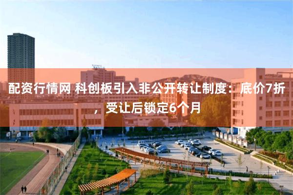 配资行情网 科创板引入非公开转让制度：底价7折，受让后锁定6个月