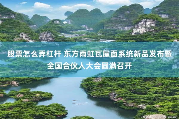 股票怎么弄杠杆 东方雨虹瓦屋面系统新品发布暨全国合伙人大会圆满召开