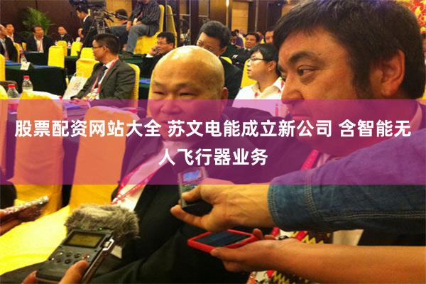 股票配资网站大全 苏文电能成立新公司 含智能无人飞行器业务