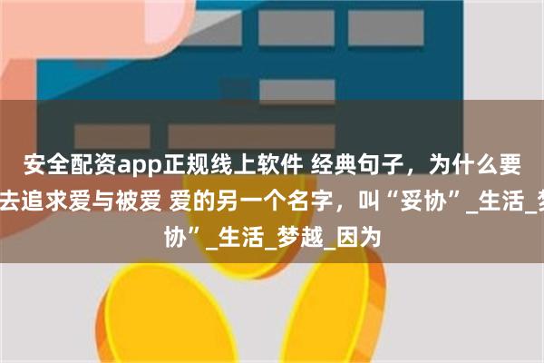 安全配资app正规线上软件 经典句子，为什么要穷尽一生去追求爱与被爱 爱的另一个名字，叫“妥协”_生活_梦越_因为