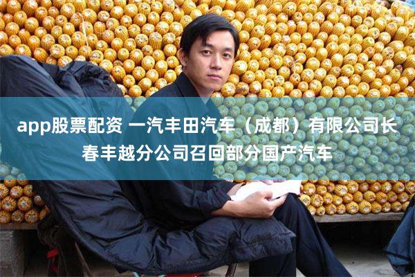 app股票配资 一汽丰田汽车（成都）有限公司长春丰越分公司召回部分国产汽车