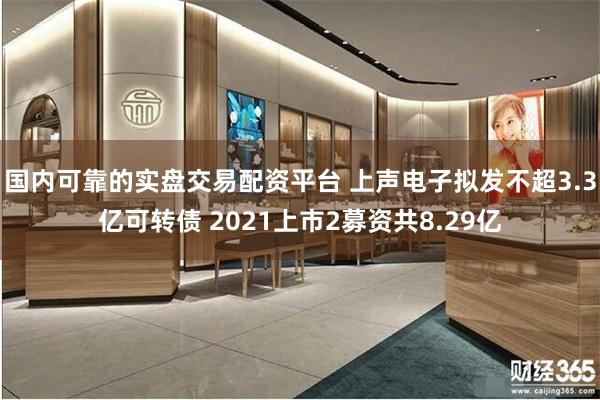 国内可靠的实盘交易配资平台 上声电子拟发不超3.3亿可转债 2021上市2募资共8.29亿