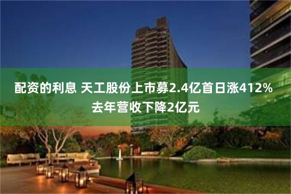 配资的利息 天工股份上市募2.4亿首日涨412% 去年营收下降2亿元