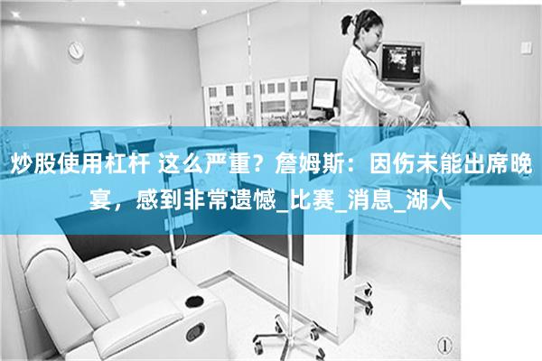 炒股使用杠杆 这么严重？詹姆斯：因伤未能出席晚宴，感到非常遗憾_比赛_消息_湖人