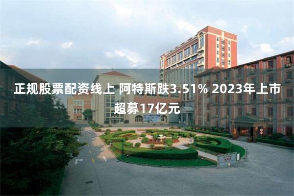 正规股票配资线上 阿特斯跌3.51% 2023年上市超募17亿元