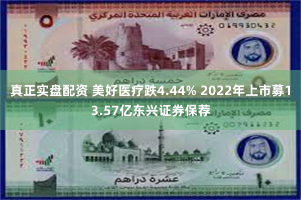 真正实盘配资 美好医疗跌4.44% 2022年上市募13.57亿东兴证券保荐