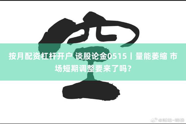 按月配资杠杆开户 谈股论金0515丨量能萎缩 市场短期调整要来了吗？