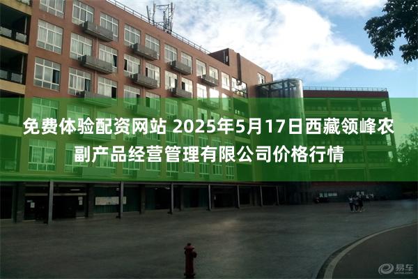 免费体验配资网站 2025年5月17日西藏领峰农副产品经营管理有限公司价格行情