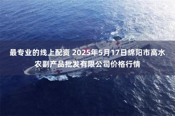 最专业的线上配资 2025年5月17日绵阳市高水农副产品批发有限公司价格行情