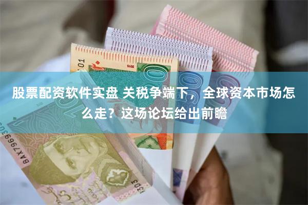 股票配资软件实盘 关税争端下，全球资本市场怎么走？这场论坛给出前瞻