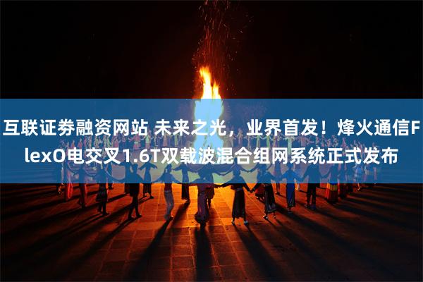互联证劵融资网站 未来之光，业界首发！烽火通信FlexO电交叉1.6T双载波混合组网系统正式发布
