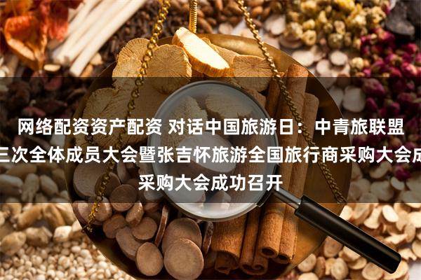 网络配资资产配资 对话中国旅游日：中青旅联盟第二十三次全体成员大会暨张吉怀旅游全国旅行商采购大会成功召开
