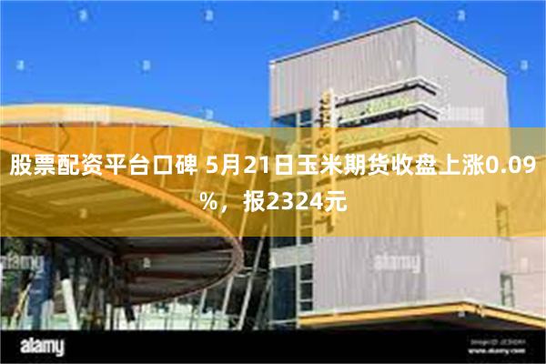 股票配资平台口碑 5月21日玉米期货收盘上涨0.09%，报2324元