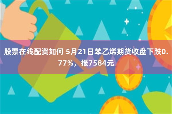 股票在线配资如何 5月21日苯乙烯期货收盘下跌0.77%，报7584元
