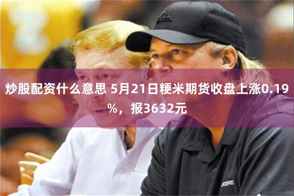 炒股配资什么意思 5月21日粳米期货收盘上涨0.19%，报3632元