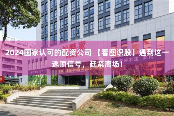 2024国家认可的配资公司 【看图识股】遇到这一逃顶信号，赶紧离场！