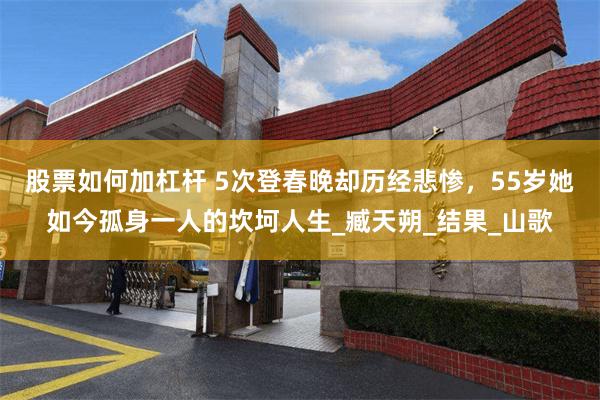 股票如何加杠杆 5次登春晚却历经悲惨，55岁她如今孤身一人的坎坷人生_臧天朔_结果_山歌