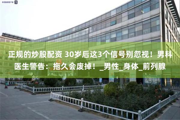 正规的炒股配资 30岁后这3个信号别忽视！男科医生警告：拖久会废掉！_男性_身体_前列腺