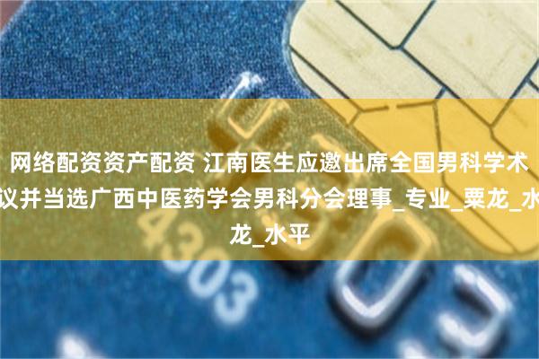 网络配资资产配资 江南医生应邀出席全国男科学术会议并当选广西中医药学会男科分会理事_专业_粟龙_水平