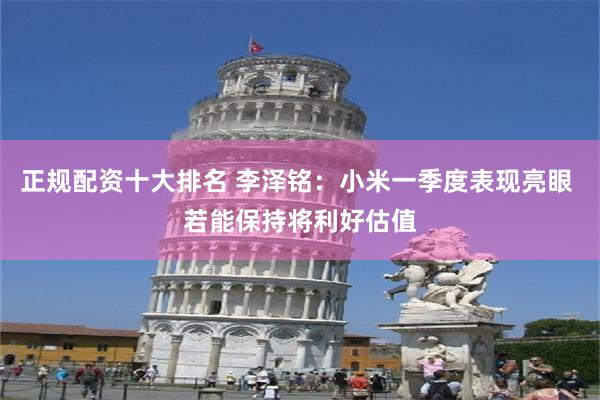 正规配资十大排名 李泽铭：小米一季度表现亮眼 若能保持将利好估值