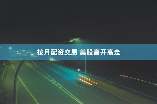 按月配资交易 美股高开高走