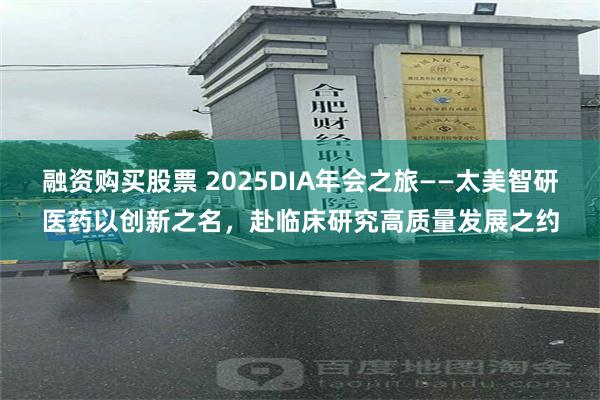 融资购买股票 2025DIA年会之旅——太美智研医药以创新之名，赴临床研究高质量发展之约