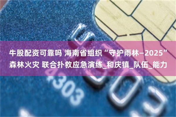 牛股配资可靠吗 海南省组织“守护雨林—2025”森林火灾 联合扑救应急演练_和庆镇_队伍_能力