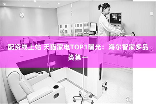 配资线上站 天猫家电TOP1曝光：海尔智家多品类第一