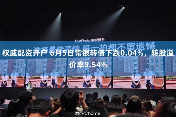 权威配资开户 6月5日常银转债下跌0.04%，转股溢价率9.54%