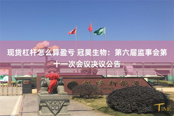 现货杠杆怎么算盈亏 冠昊生物：第六届监事会第十一次会议决议公告