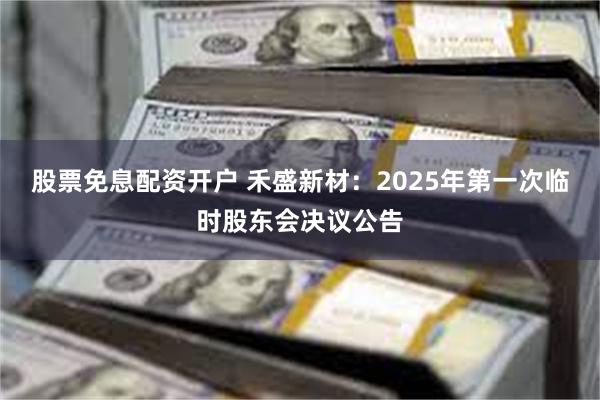 股票免息配资开户 禾盛新材：2025年第一次临时股东会决议公告