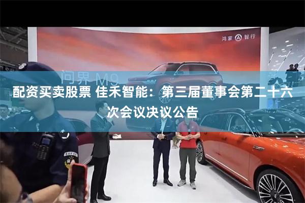 配资买卖股票 佳禾智能：第三届董事会第二十六次会议决议公告