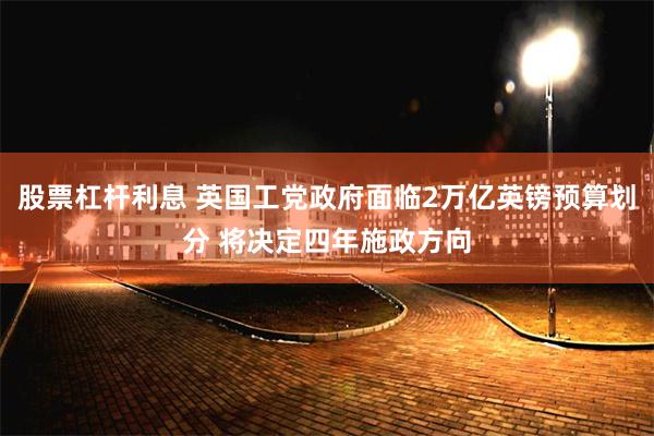 股票杠杆利息 英国工党政府面临2万亿英镑预算划分 将决定四年施政方向