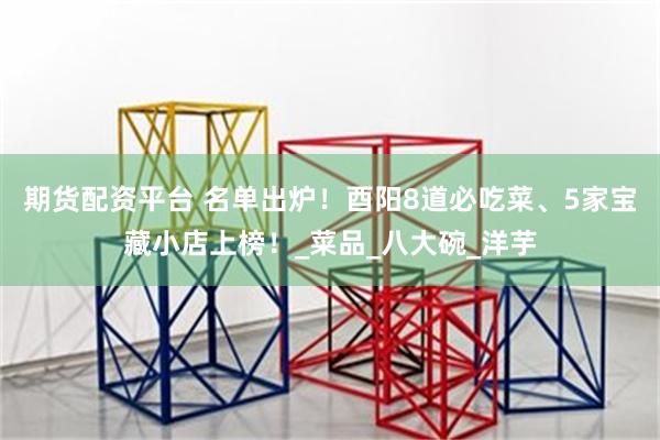 期货配资平台 名单出炉！酉阳8道必吃菜、5家宝藏小店上榜！_菜品_八大碗_洋芋