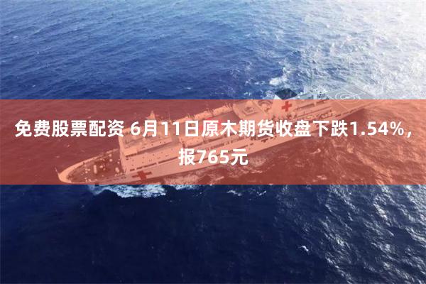 免费股票配资 6月11日原木期货收盘下跌1.54%，报765元
