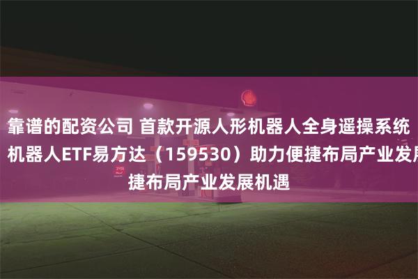 靠谱的配资公司 首款开源人形机器人全身遥操系统发布，机器人ETF易方达（159530）助力便捷布局产业发展机遇