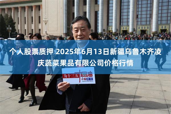 个人股票质押 2025年6月13日新疆乌鲁木齐凌庆蔬菜果品有限公司价格行情